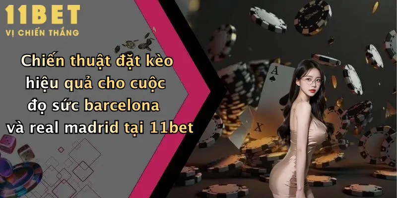 Barcelona Đấu Với Real Madrid: Dự Đoán Soi Kèo Đỉnh Cao Tại 11bet 4 Chiến thuật đặt kèo hiệu quả cho cuộc đọ sức barcelona và real madrid tại 11bet