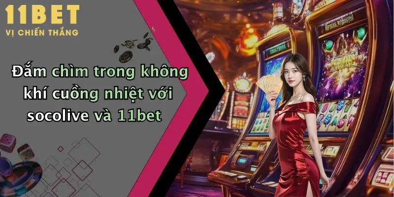 Đắm chìm trong không khí cuồng nhiệt với socolive và 11bet