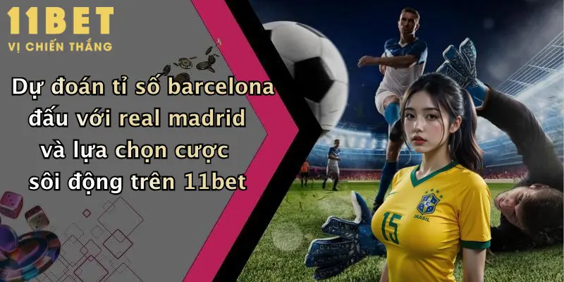 Barcelona Đấu Với Real Madrid: Dự Đoán Soi Kèo Đỉnh Cao Tại 11bet 5 Dự đoán tỉ số barcelona đấu với real madrid và lựa chọn cược sôi động trên 11bet