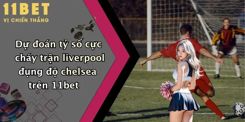 Liverpool Đấu Với Chelsea: Dự Đoán Kèo Hấp Dẫn Cùng 11bet Hôm Nay 3 Dự đoán tỷ số cực cháy trận liverpool đụng độ chelsea trên 11bet