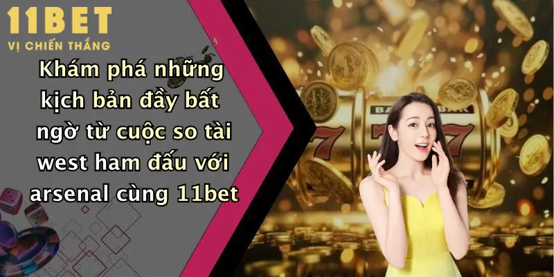 Khám phá những kịch bản đầy bất ngờ từ cuộc so tài west ham đấu với arsenal cùng 11bet