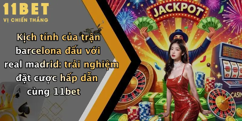 Barcelona Đấu Với Real Madrid: Dự Đoán Soi Kèo Đỉnh Cao Tại 11bet 2 Kịch tính của trận barcelona đấu với real madrid: trải nghiệm đặt cược hấp dẫn cùng 11bet