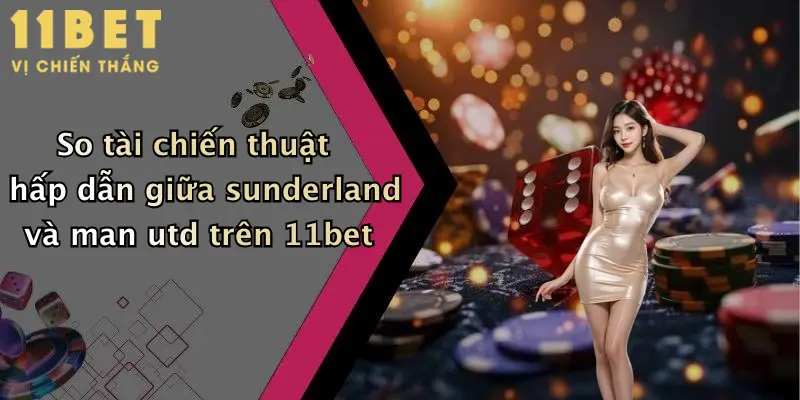 So tài chiến thuật hấp dẫn giữa sunderland và man utd trên 11bet
