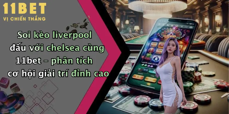 Liverpool Đấu Với Chelsea: Dự Đoán Kèo Hấp Dẫn Cùng 11bet Hôm Nay 2 Soi kèo liverpool đấu với chelsea cùng 11bet – phân tích cơ hội giải trí đỉnh cao