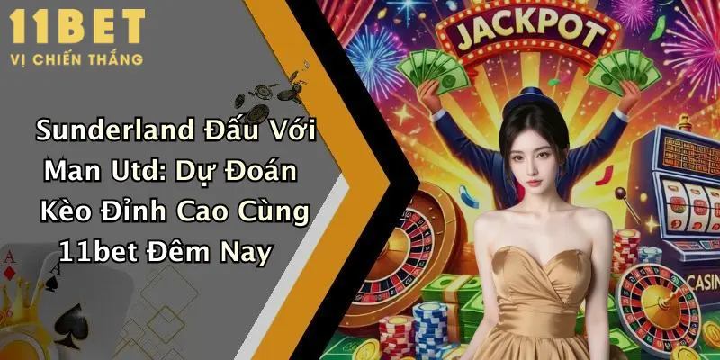 Sunderland Đấu Với Man Utd: Dự Đoán Kèo Đỉnh Cao Cùng 11bet Đêm Nay