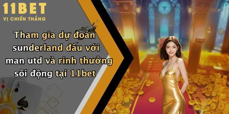 Tham gia dự đoán sunderland đấu với man utd và rinh thưởng sôi động tại 11bet