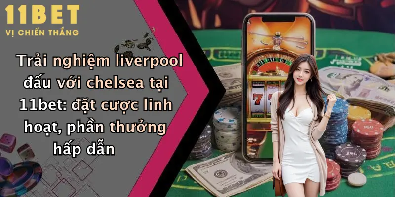 Liverpool Đấu Với Chelsea: Dự Đoán Kèo Hấp Dẫn Cùng 11bet Hôm Nay 5 Trải nghiệm liverpool đấu với chelsea tại 11bet: đặt cược linh hoạt, phần thưởng hấp dẫn