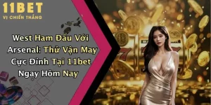 West Ham Đấu Với Arsenal: Thử Vận May Cực Đỉnh Tại 11bet Ngay Hôm Nay