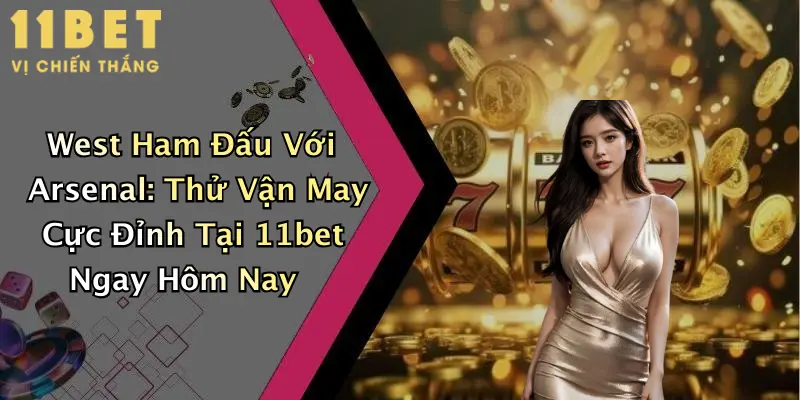 West Ham Đấu Với Arsenal: Thử Vận May Cực Đỉnh Tại 11bet Ngay Hôm Nay